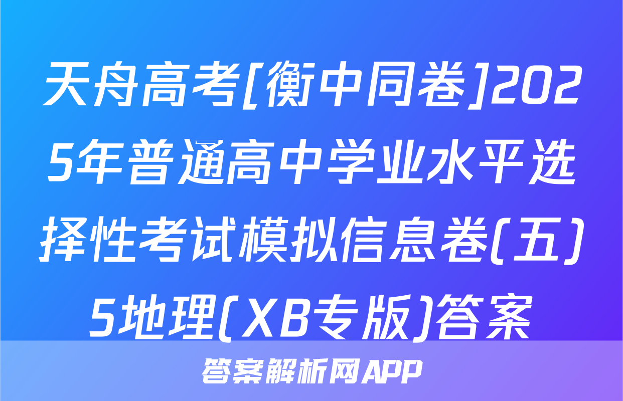 天舟高考[衡中同卷]2025年普通高中学业水平选择性考试模拟信息卷(五)5地理(XB专版)答案