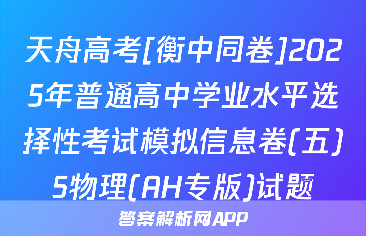 天舟高考[衡中同卷]2025年普通高中学业水平选择性考试模拟信息卷(五)5物理(AH专版)试题