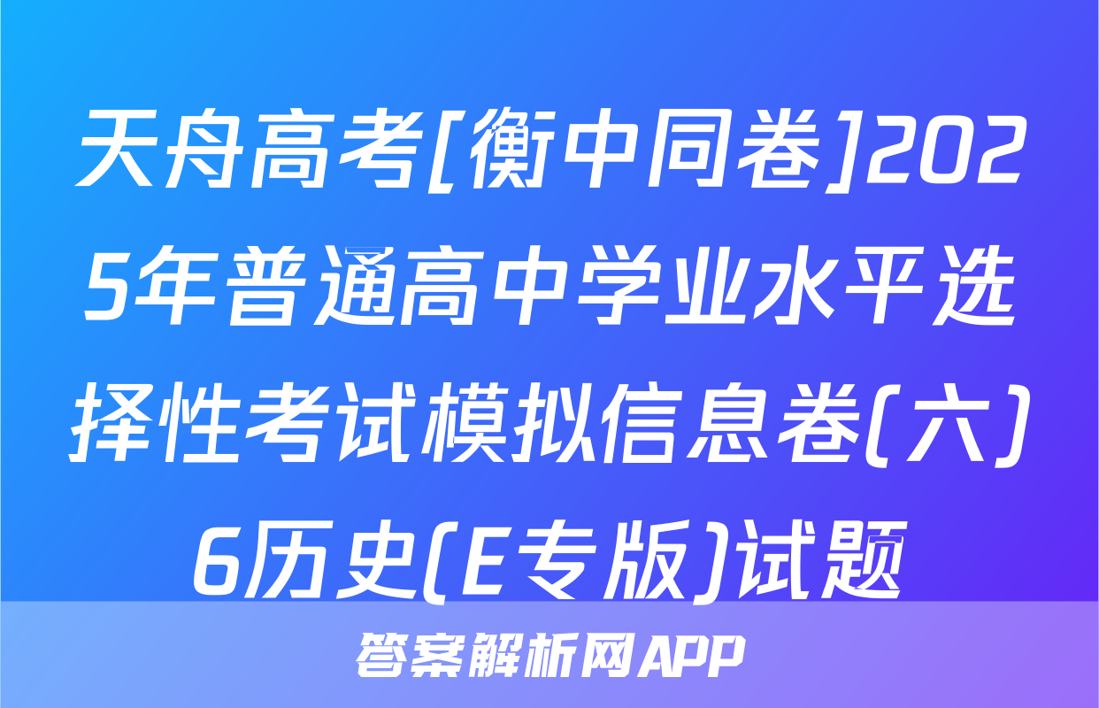 天舟高考[衡中同卷]2025年普通高中学业水平选择性考试模拟信息卷(六)6历史(E专版)试题