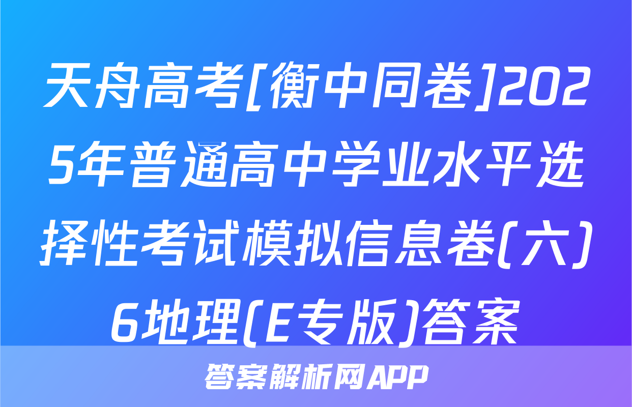 天舟高考[衡中同卷]2025年普通高中学业水平选择性考试模拟信息卷(六)6地理(E专版)答案