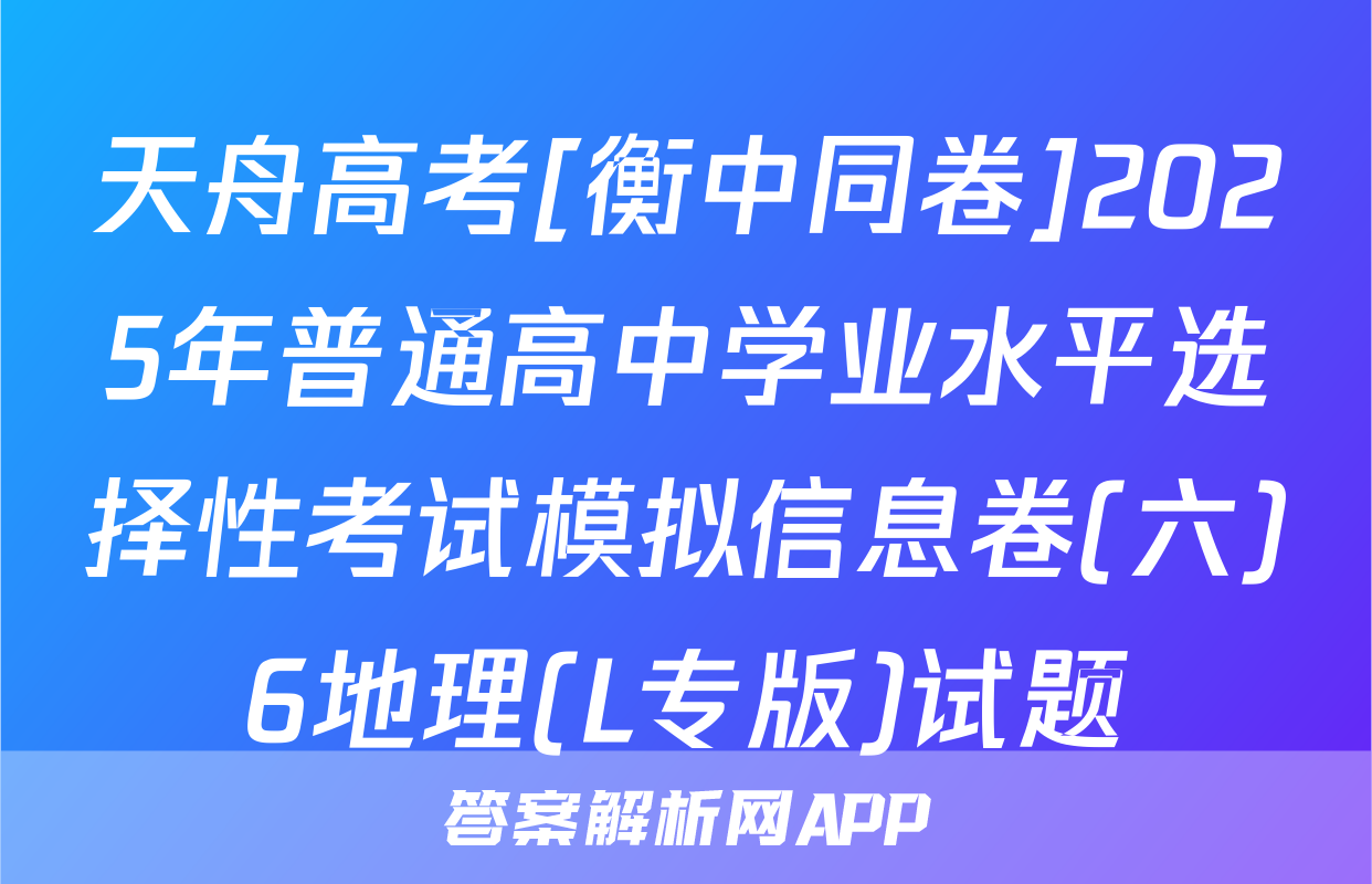 天舟高考[衡中同卷]2025年普通高中学业水平选择性考试模拟信息卷(六)6地理(L专版)试题