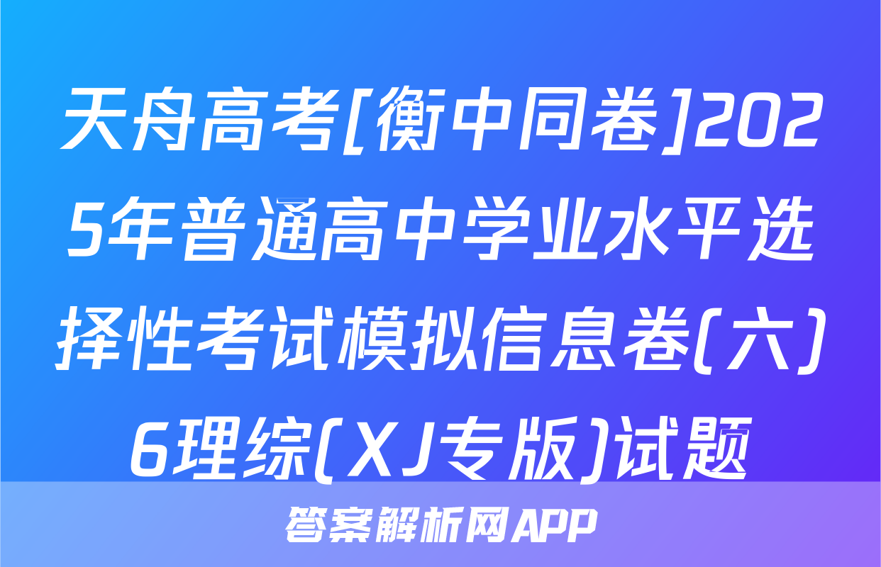 天舟高考[衡中同卷]2025年普通高中学业水平选择性考试模拟信息卷(六)6理综(XJ专版)试题