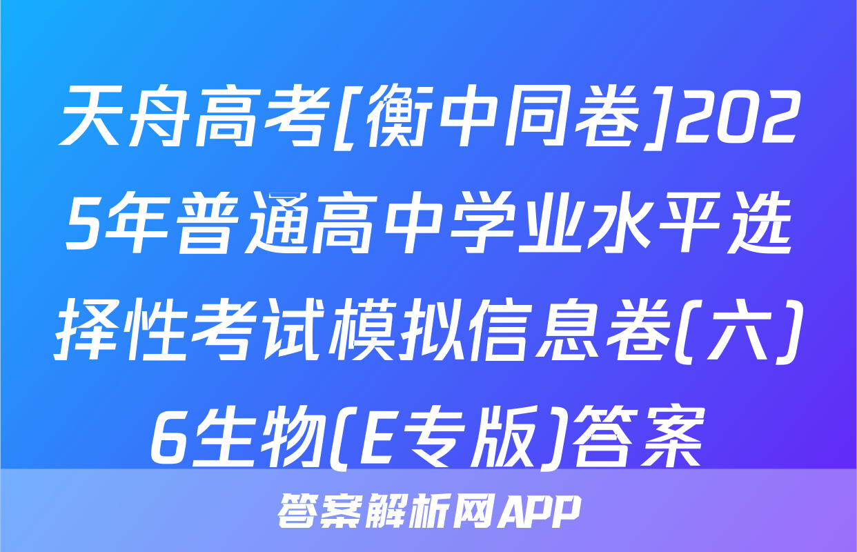 天舟高考[衡中同卷]2025年普通高中学业水平选择性考试模拟信息卷(六)6生物(E专版)答案