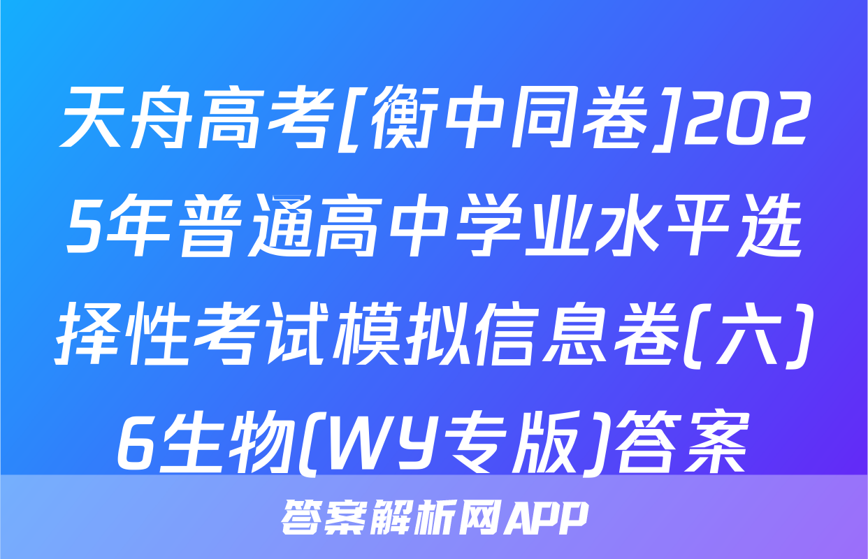 天舟高考[衡中同卷]2025年普通高中学业水平选择性考试模拟信息卷(六)6生物(WY专版)答案