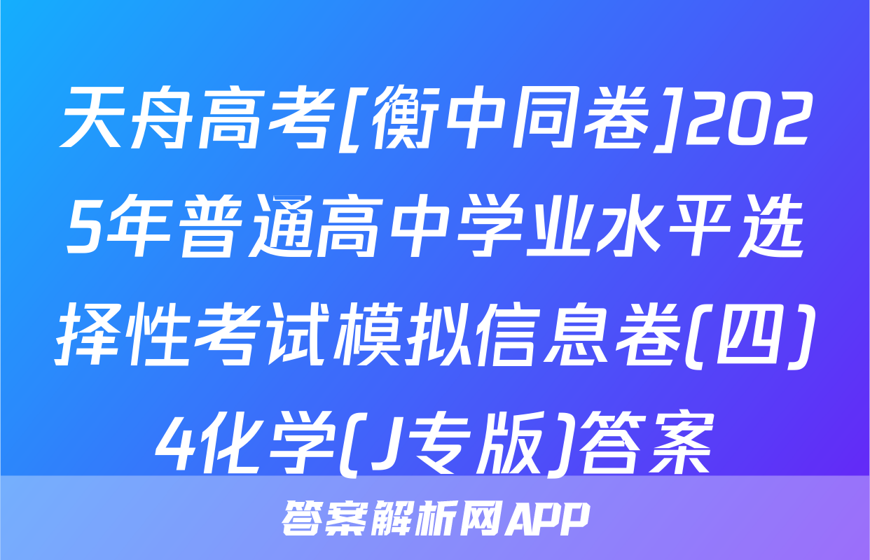 天舟高考[衡中同卷]2025年普通高中学业水平选择性考试模拟信息卷(四)4化学(J专版)答案