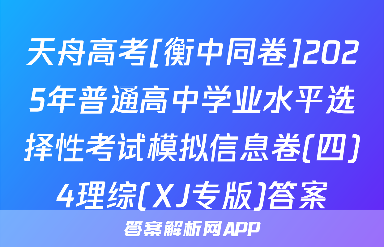 天舟高考[衡中同卷]2025年普通高中学业水平选择性考试模拟信息卷(四)4理综(XJ专版)答案