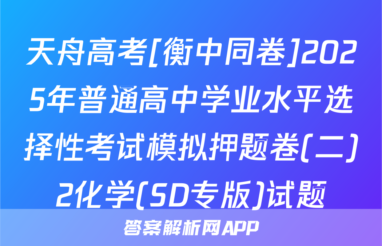 天舟高考[衡中同卷]2025年普通高中学业水平选择性考试模拟押题卷(二)2化学(SD专版)试题