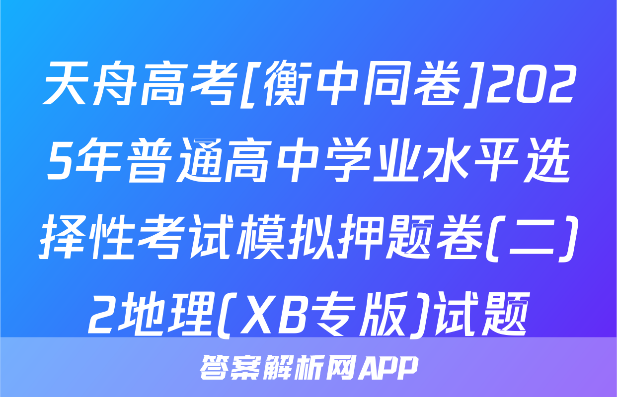 天舟高考[衡中同卷]2025年普通高中学业水平选择性考试模拟押题卷(二)2地理(XB专版)试题