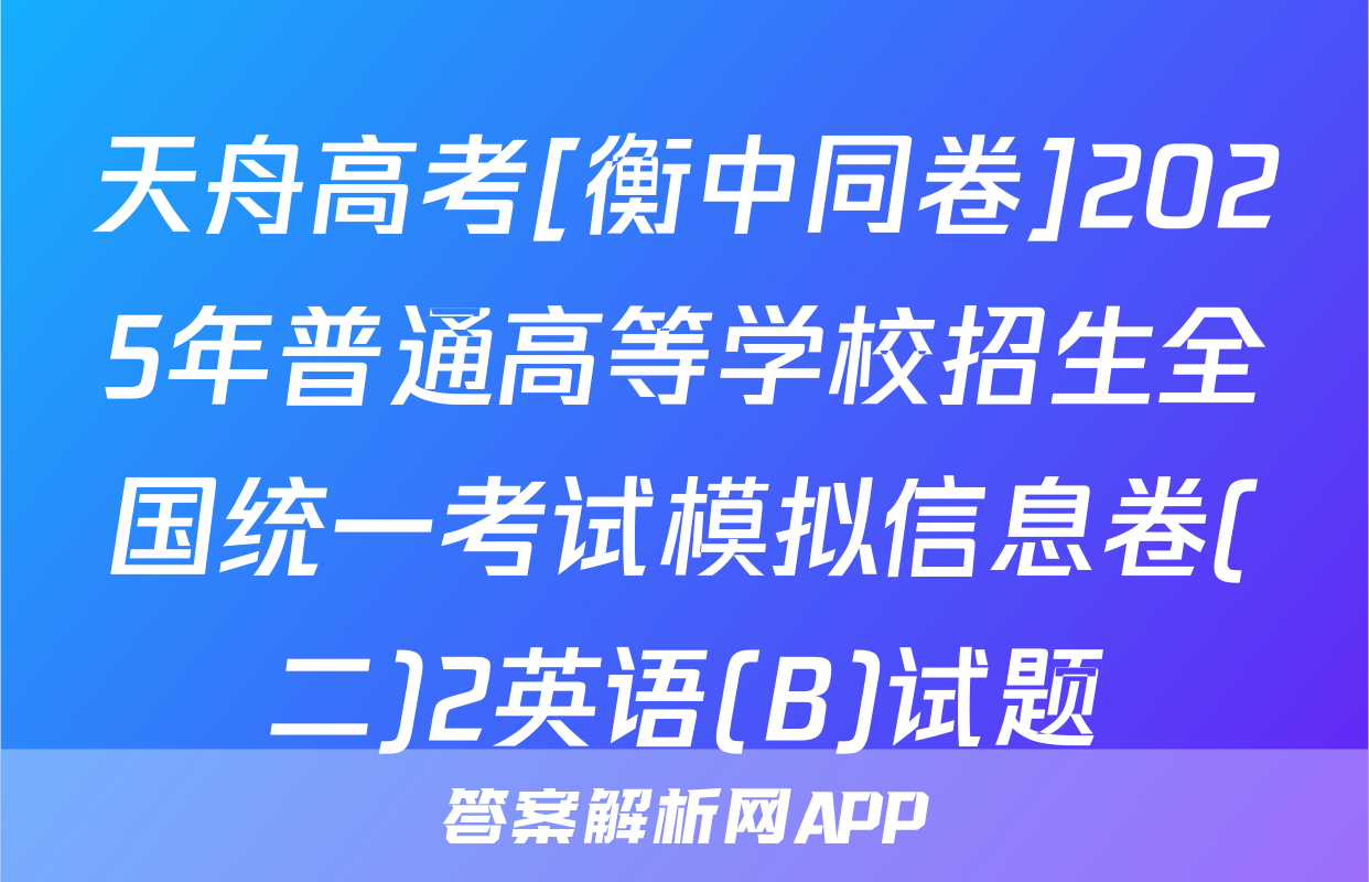 天舟高考[衡中同卷]2025年普通高等学校招生全国统一考试模拟信息卷(二)2英语(B)试题
