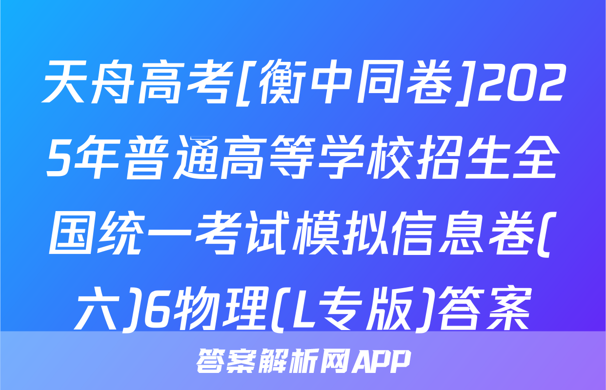 天舟高考[衡中同卷]2025年普通高等学校招生全国统一考试模拟信息卷(六)6物理(L专版)答案
