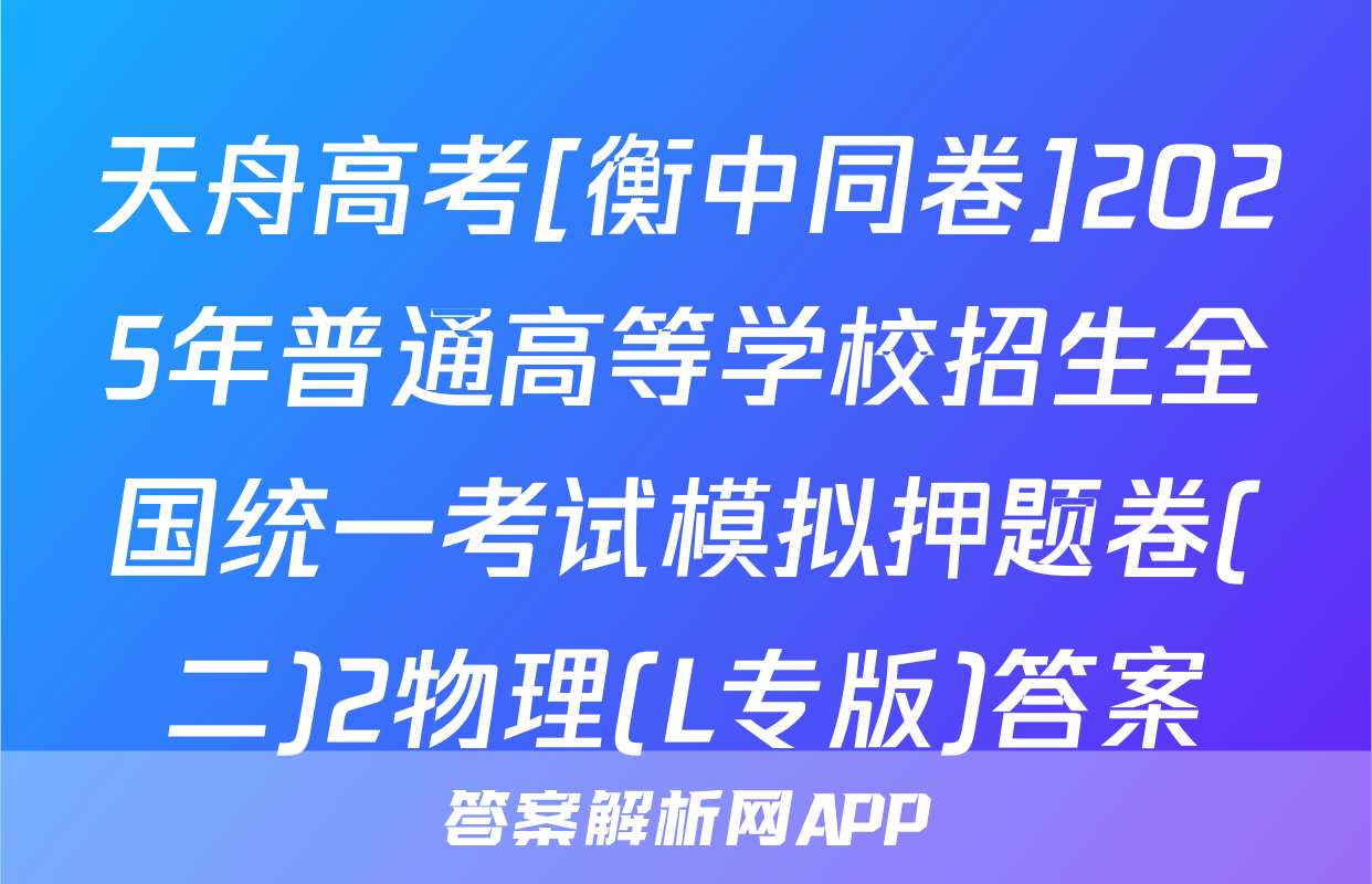 天舟高考[衡中同卷]2025年普通高等学校招生全国统一考试模拟押题卷(二)2物理(L专版)答案