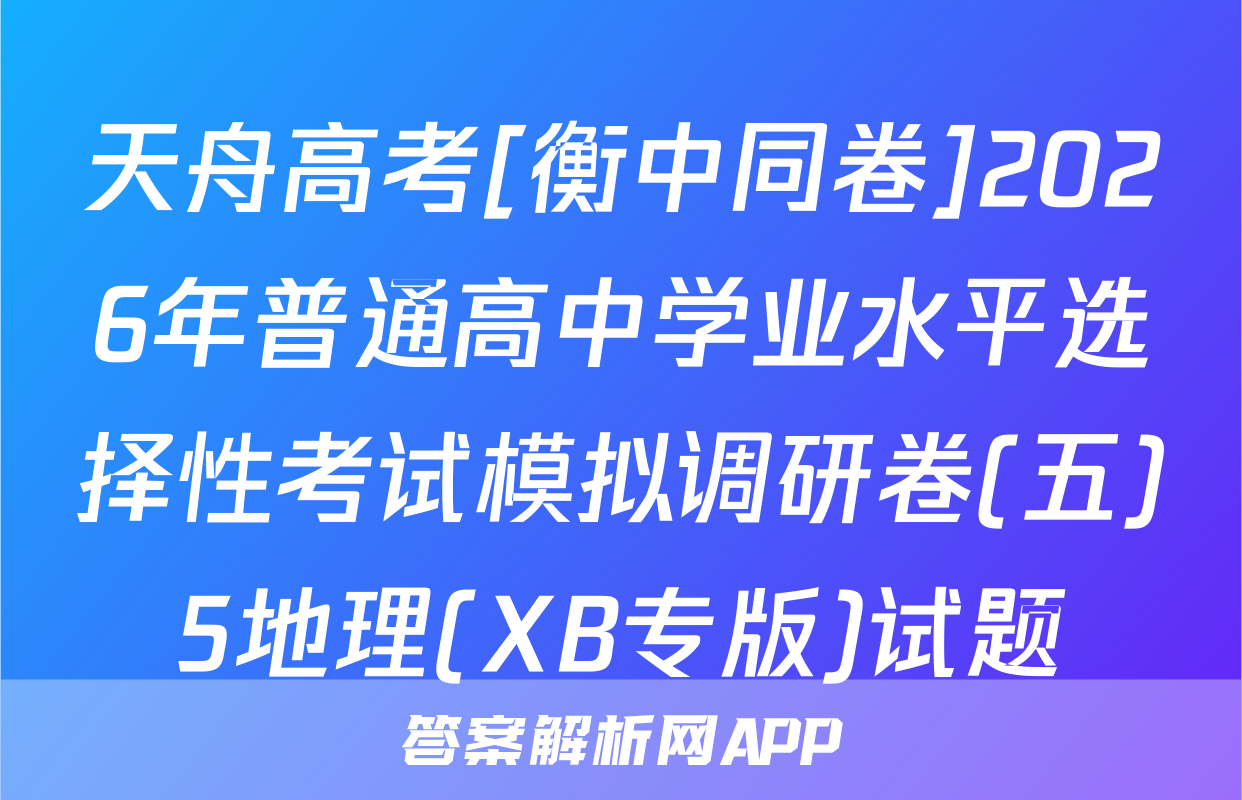 天舟高考[衡中同卷]2026年普通高中学业水平选择性考试模拟调研卷(五)5地理(XB专版)试题