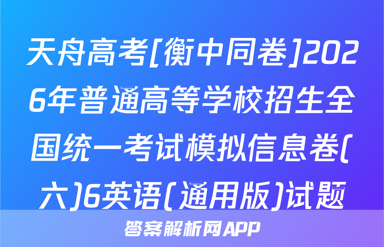 天舟高考[衡中同卷]2026年普通高等学校招生全国统一考试模拟信息卷(六)6英语(通用版)试题
