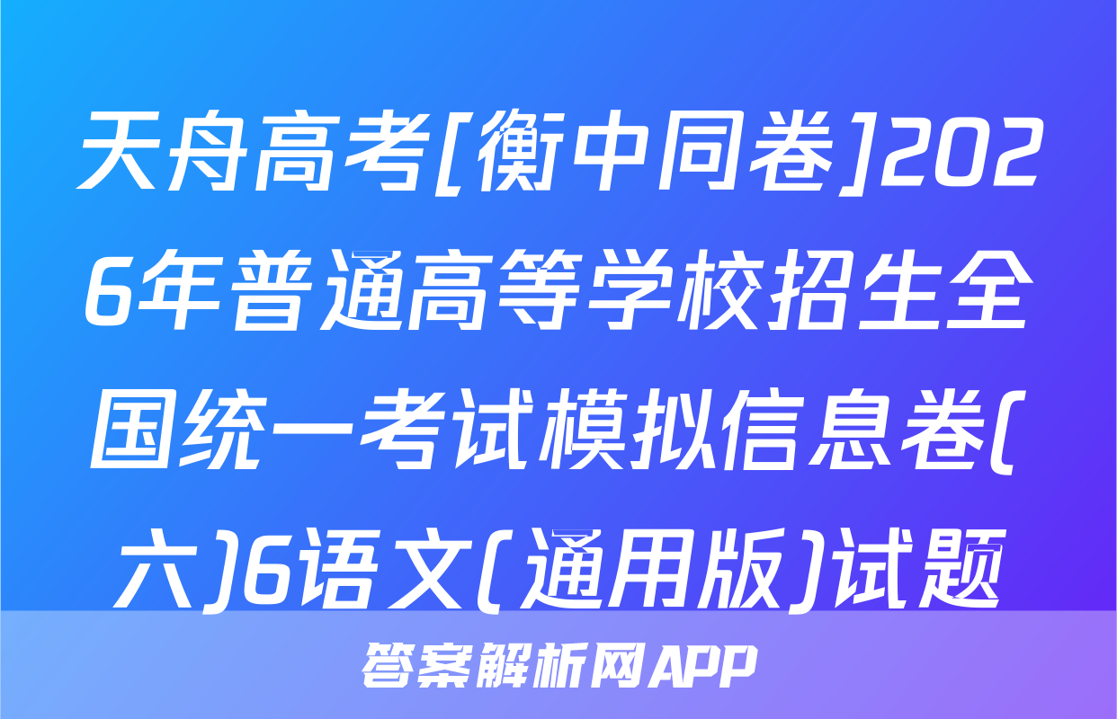 天舟高考[衡中同卷]2026年普通高等学校招生全国统一考试模拟信息卷(六)6语文(通用版)试题