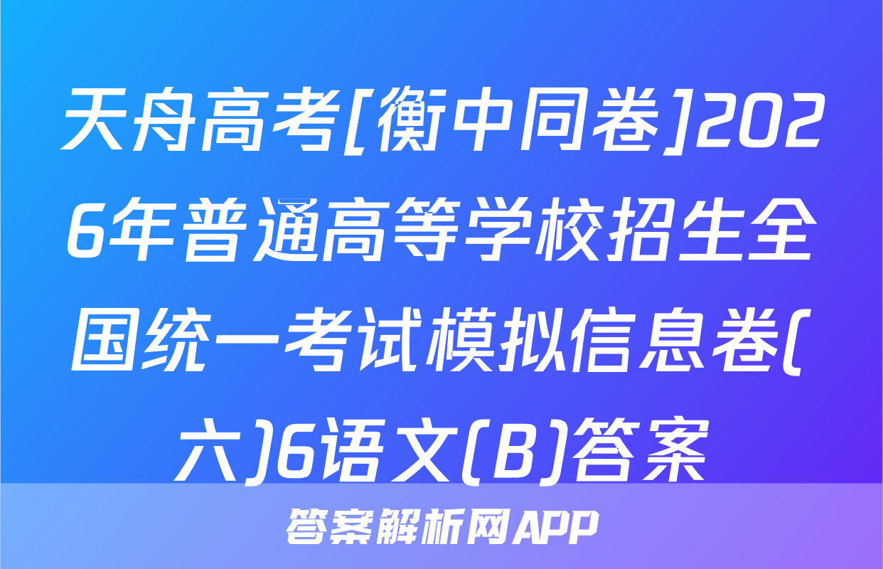 天舟高考[衡中同卷]2026年普通高等学校招生全国统一考试模拟信息卷(六)6语文(B)答案