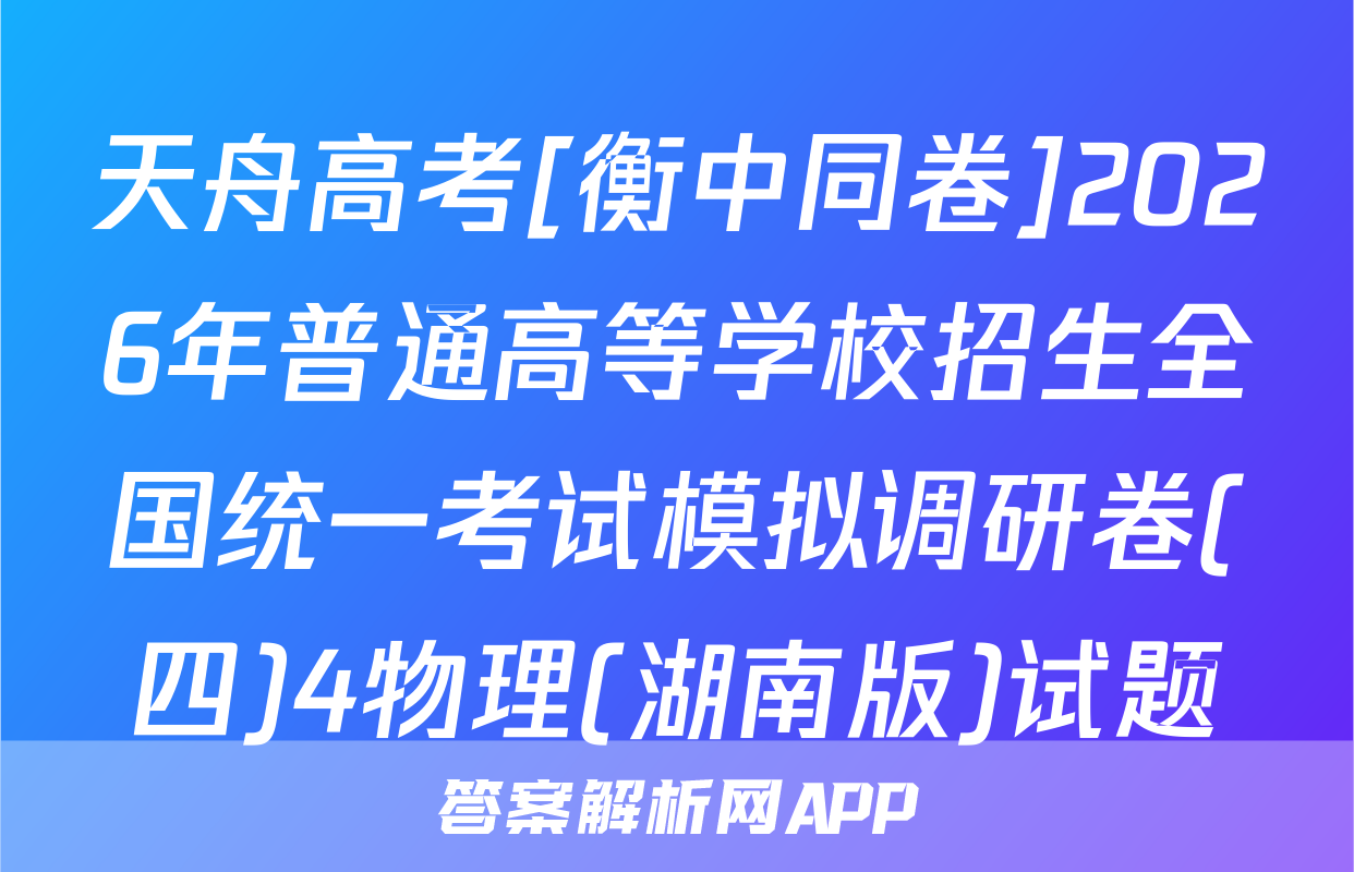 天舟高考[衡中同卷]2026年普通高等学校招生全国统一考试模拟调研卷(四)4物理(湖南版)试题