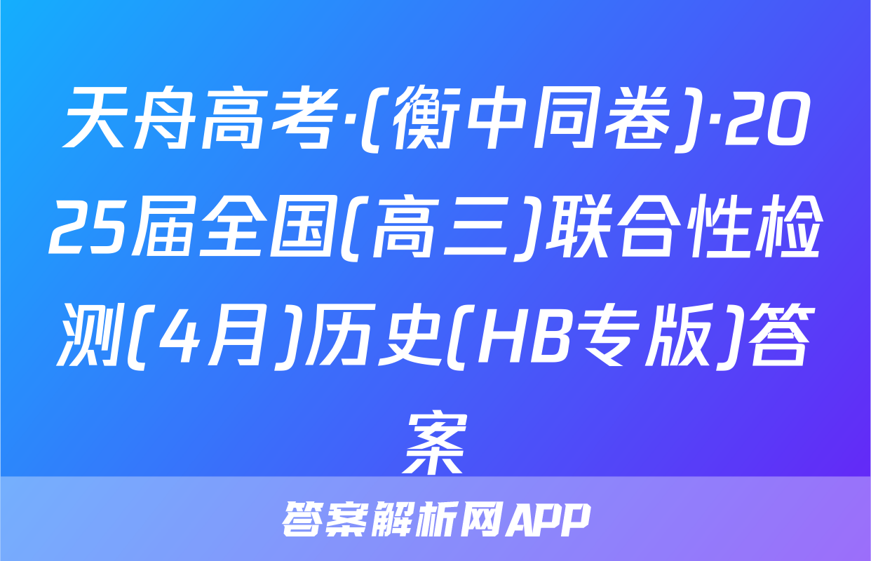 天舟高考·(衡中同卷)·2025届全国(高三)联合性检测(4月)历史(HB专版)答案