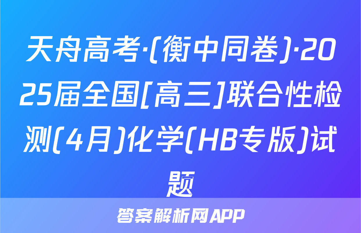 天舟高考·(衡中同卷)·2025届全国[高三]联合性检测(4月)化学(HB专版)试题