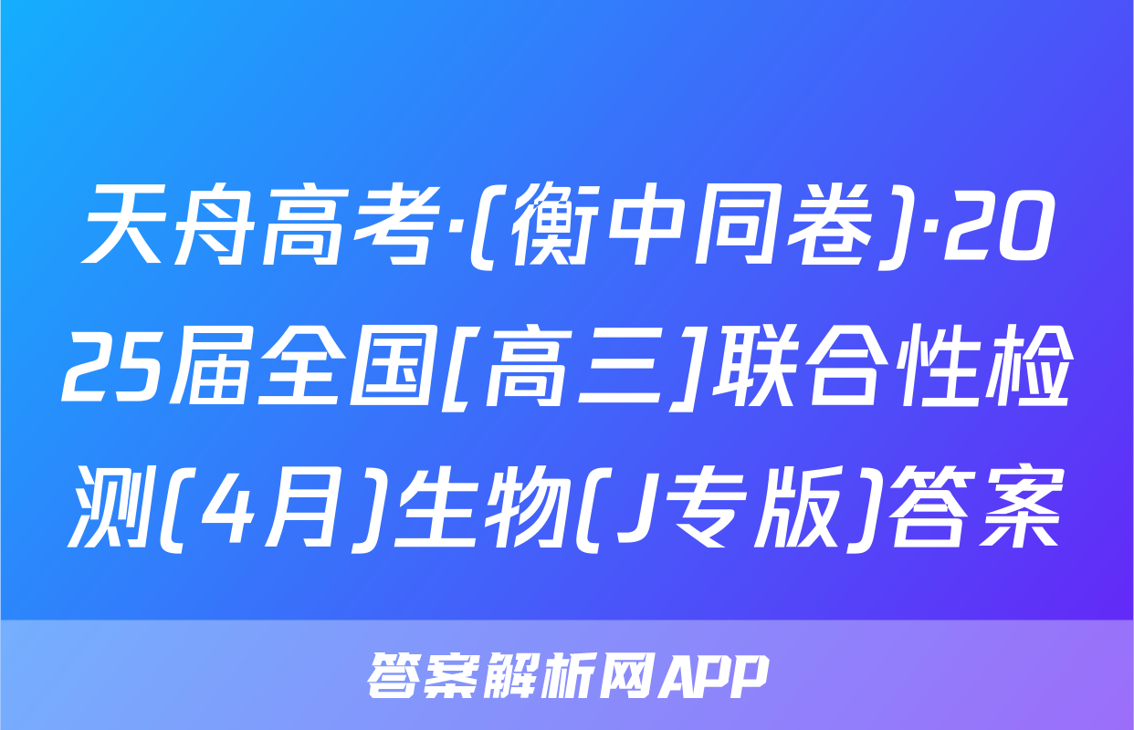 天舟高考·(衡中同卷)·2025届全国[高三]联合性检测(4月)生物(J专版)答案