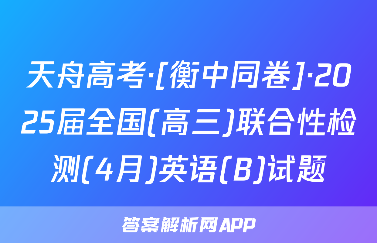 天舟高考·[衡中同卷]·2025届全国(高三)联合性检测(4月)英语(B)试题