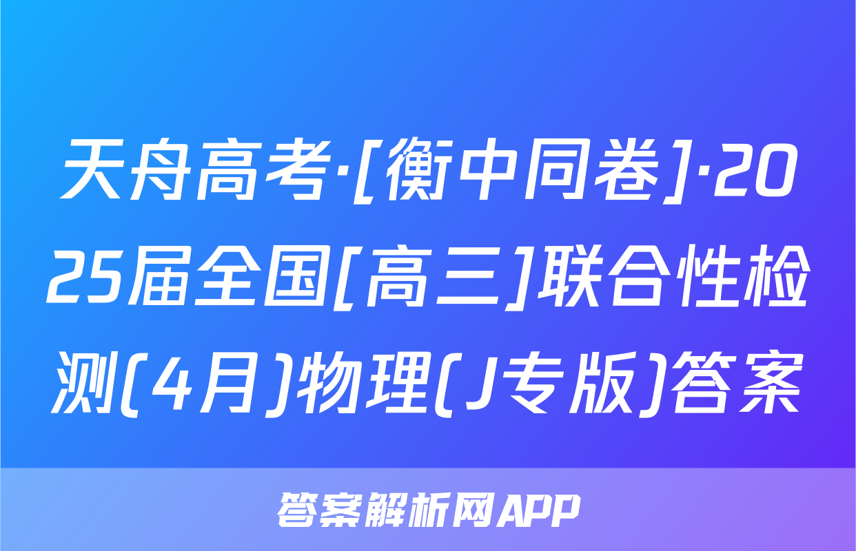 天舟高考·[衡中同卷]·2025届全国[高三]联合性检测(4月)物理(J专版)答案