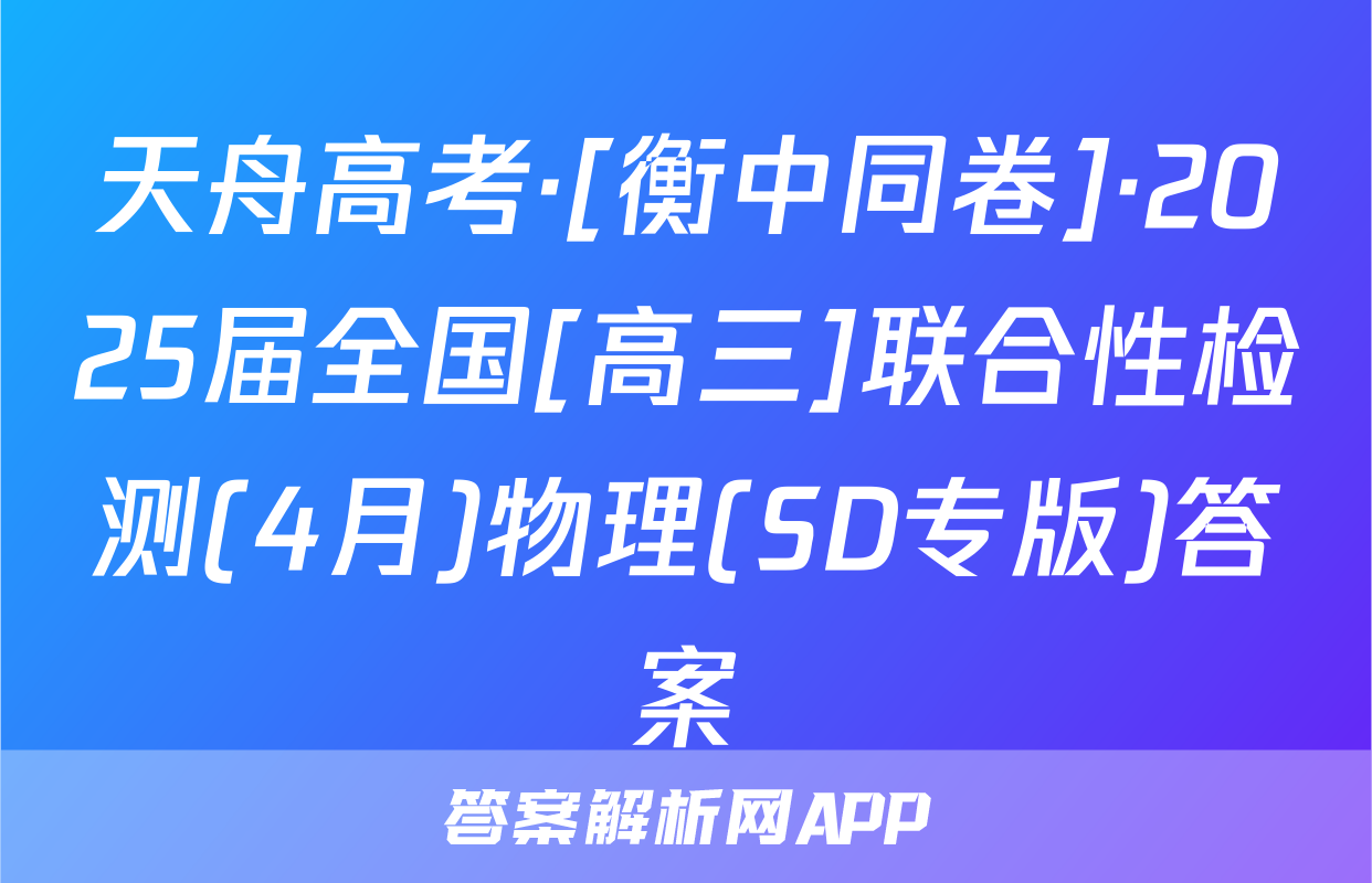 天舟高考·[衡中同卷]·2025届全国[高三]联合性检测(4月)物理(SD专版)答案
