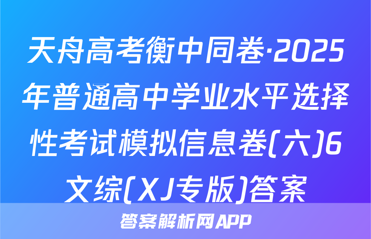 天舟高考衡中同卷·2025年普通高中学业水平选择性考试模拟信息卷(六)6文综(XJ专版)答案