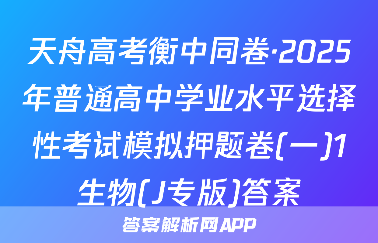 天舟高考衡中同卷·2025年普通高中学业水平选择性考试模拟押题卷(一)1生物(J专版)答案