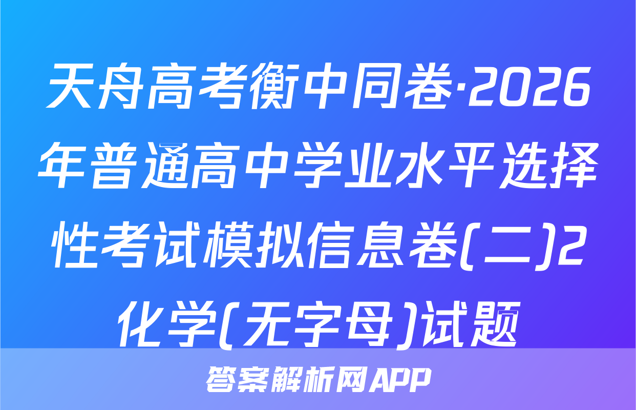天舟高考衡中同卷·2026年普通高中学业水平选择性考试模拟信息卷(二)2化学(无字母)试题