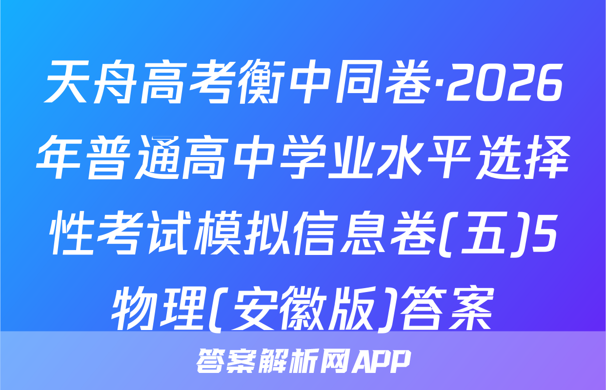 天舟高考衡中同卷·2026年普通高中学业水平选择性考试模拟信息卷(五)5物理(安徽版)答案