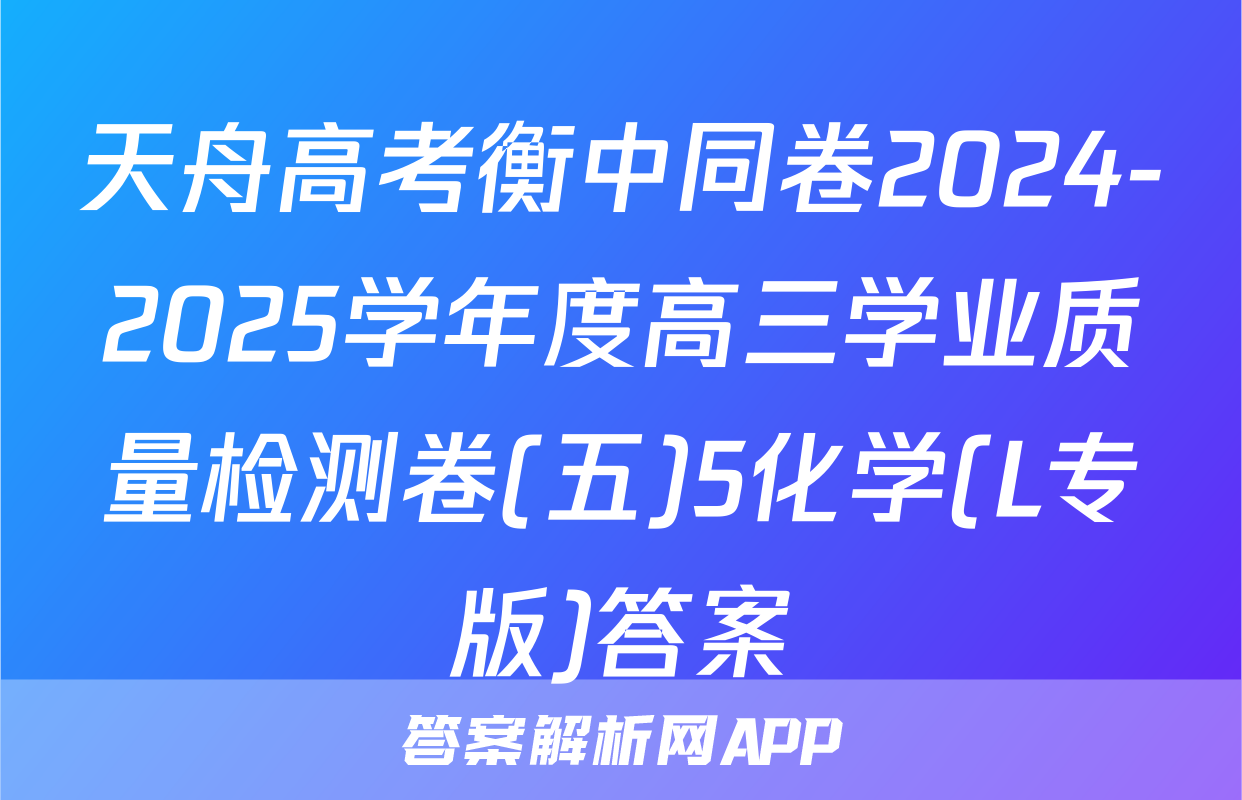 天舟高考衡中同卷2024-2025学年度高三学业质量检测卷(五)5化学(L专版)答案