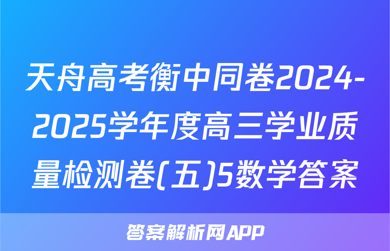 天舟高考衡中同卷2024-2025学年度高三学业质量检测卷(五)5数学答案