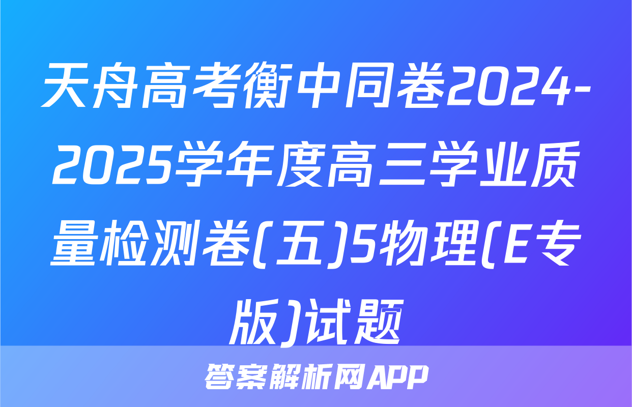 天舟高考衡中同卷2024-2025学年度高三学业质量检测卷(五)5物理(E专版)试题
