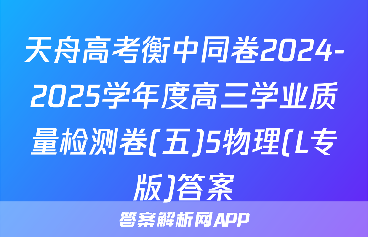 天舟高考衡中同卷2024-2025学年度高三学业质量检测卷(五)5物理(L专版)答案