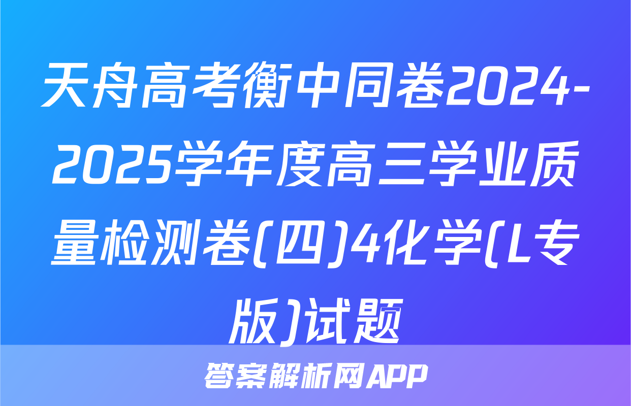 天舟高考衡中同卷2024-2025学年度高三学业质量检测卷(四)4化学(L专版)试题