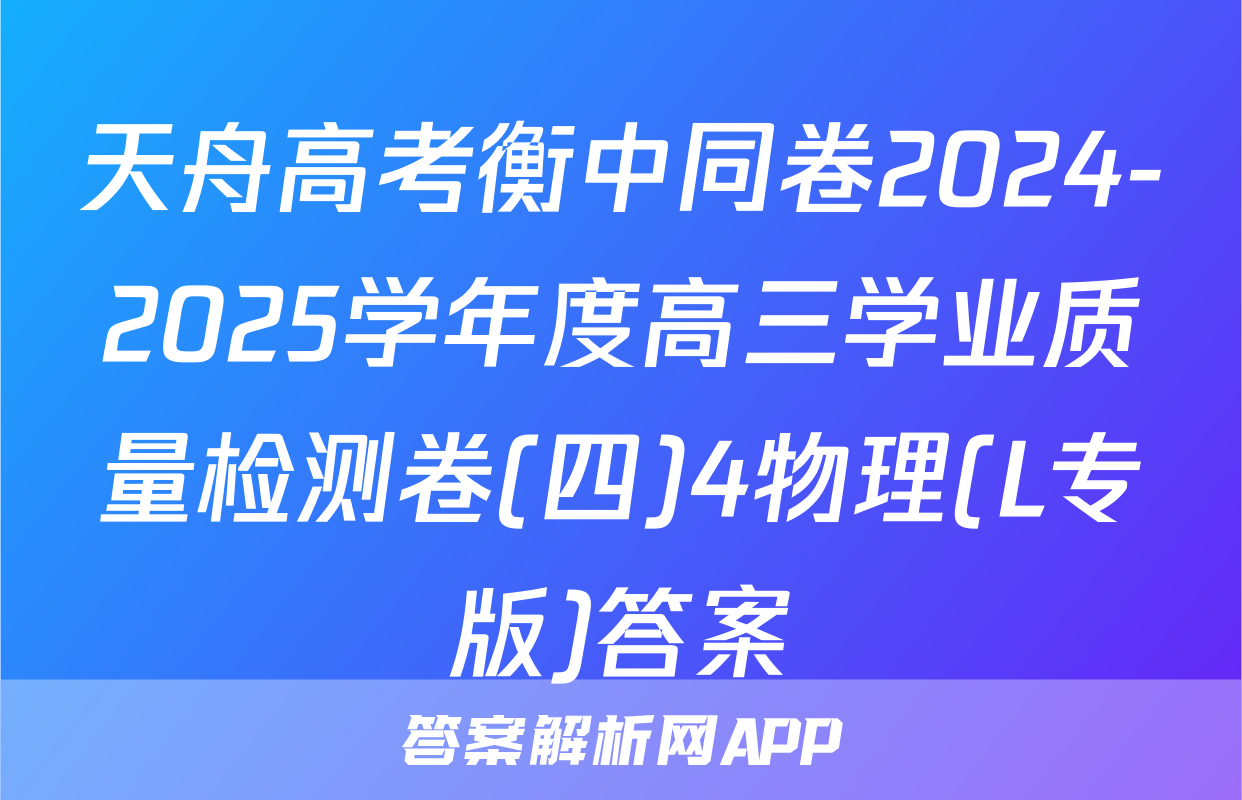 天舟高考衡中同卷2024-2025学年度高三学业质量检测卷(四)4物理(L专版)答案