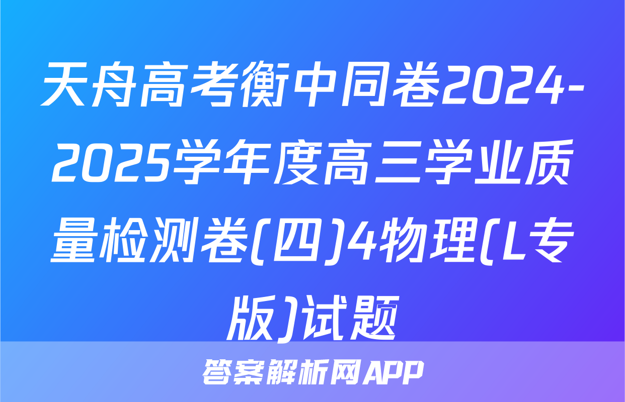 天舟高考衡中同卷2024-2025学年度高三学业质量检测卷(四)4物理(L专版)试题