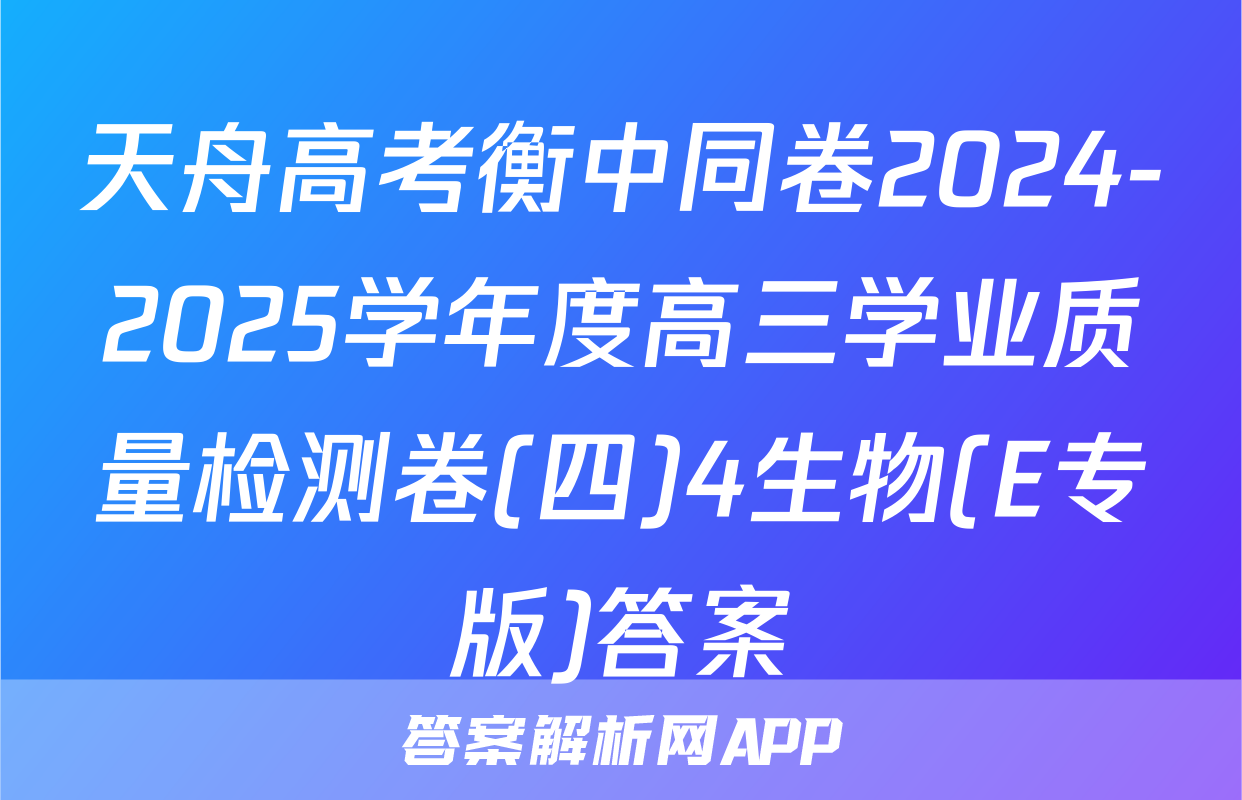 天舟高考衡中同卷2024-2025学年度高三学业质量检测卷(四)4生物(E专版)答案