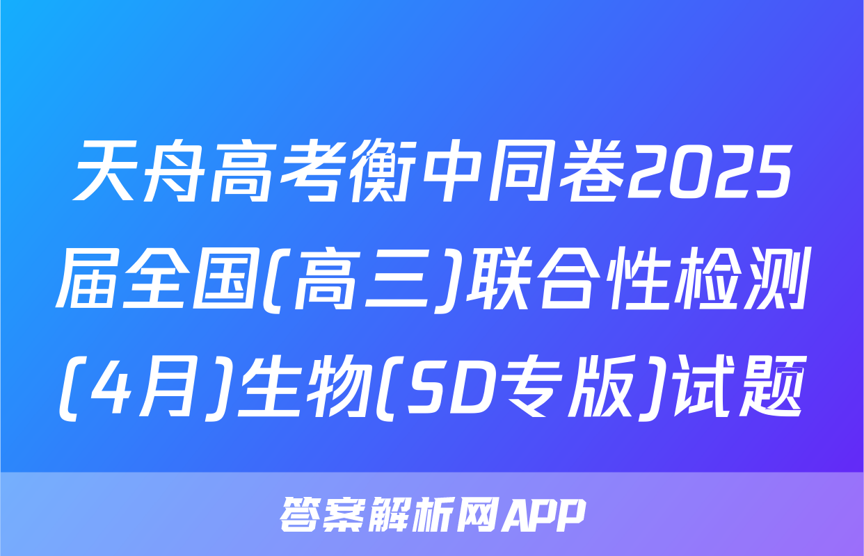 天舟高考衡中同卷2025届全国(高三)联合性检测(4月)生物(SD专版)试题