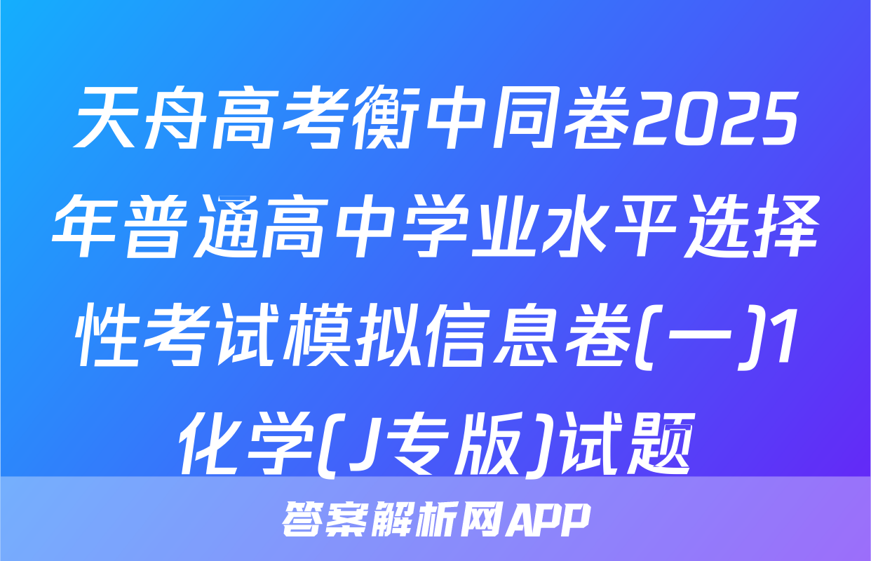 天舟高考衡中同卷2025年普通高中学业水平选择性考试模拟信息卷(一)1化学(J专版)试题