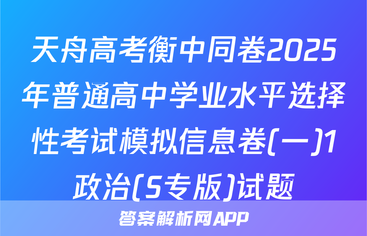 天舟高考衡中同卷2025年普通高中学业水平选择性考试模拟信息卷(一)1政治(S专版)试题