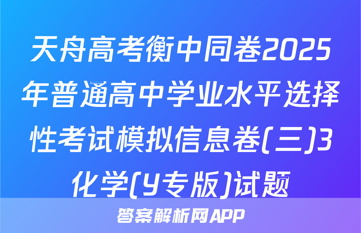 天舟高考衡中同卷2025年普通高中学业水平选择性考试模拟信息卷(三)3化学(Y专版)试题