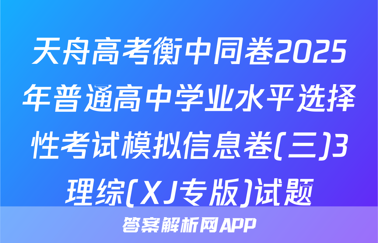 天舟高考衡中同卷2025年普通高中学业水平选择性考试模拟信息卷(三)3理综(XJ专版)试题