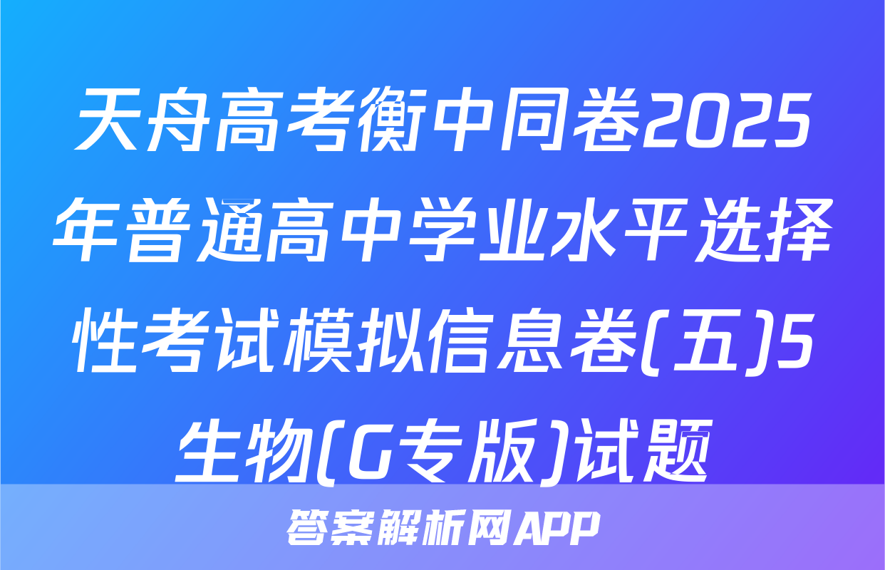 天舟高考衡中同卷2025年普通高中学业水平选择性考试模拟信息卷(五)5生物(G专版)试题