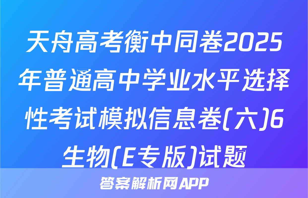 天舟高考衡中同卷2025年普通高中学业水平选择性考试模拟信息卷(六)6生物(E专版)试题