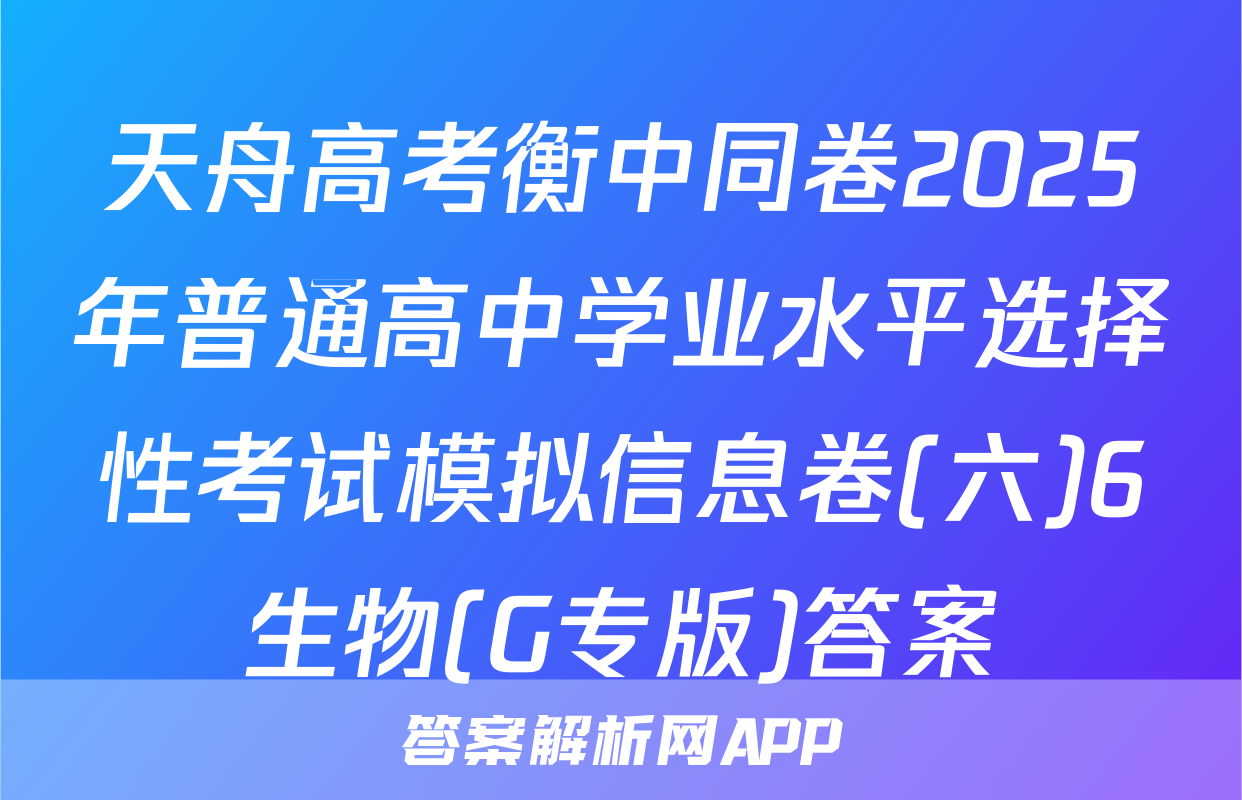 天舟高考衡中同卷2025年普通高中学业水平选择性考试模拟信息卷(六)6生物(G专版)答案