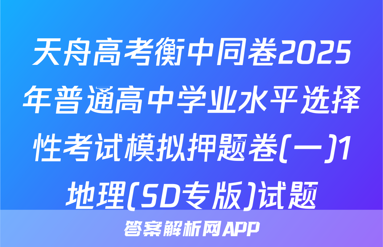 天舟高考衡中同卷2025年普通高中学业水平选择性考试模拟押题卷(一)1地理(SD专版)试题