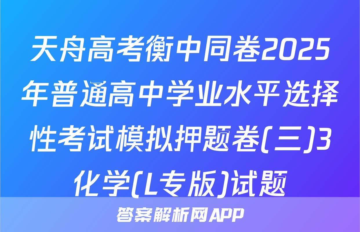 天舟高考衡中同卷2025年普通高中学业水平选择性考试模拟押题卷(三)3化学(L专版)试题