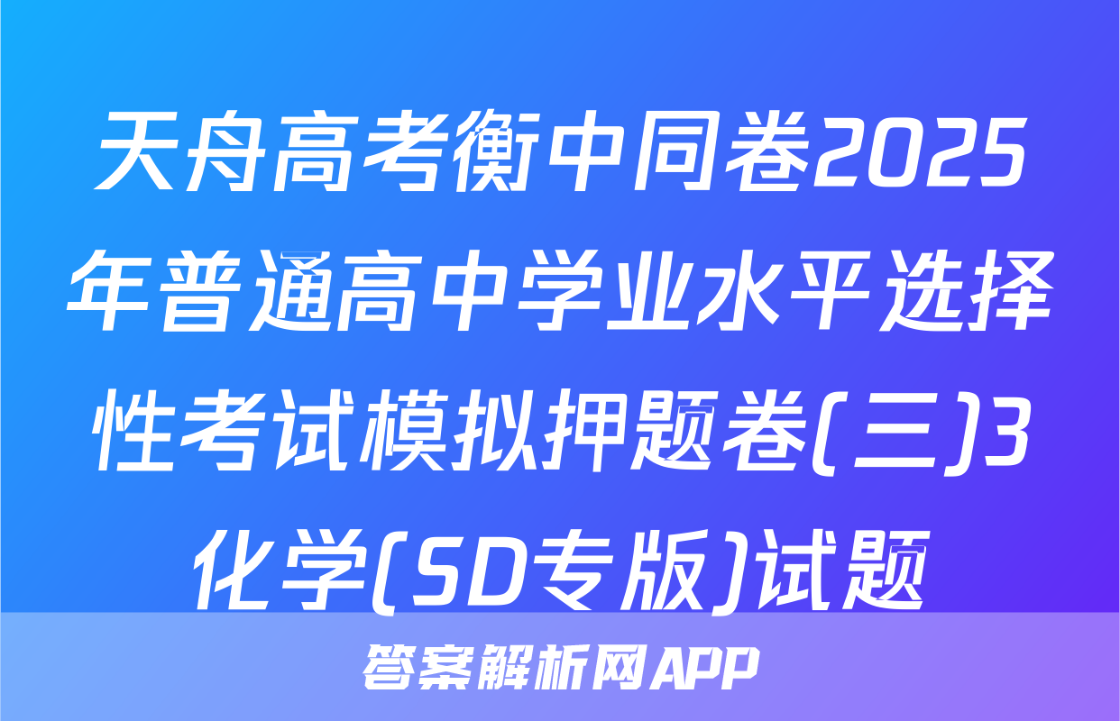 天舟高考衡中同卷2025年普通高中学业水平选择性考试模拟押题卷(三)3化学(SD专版)试题