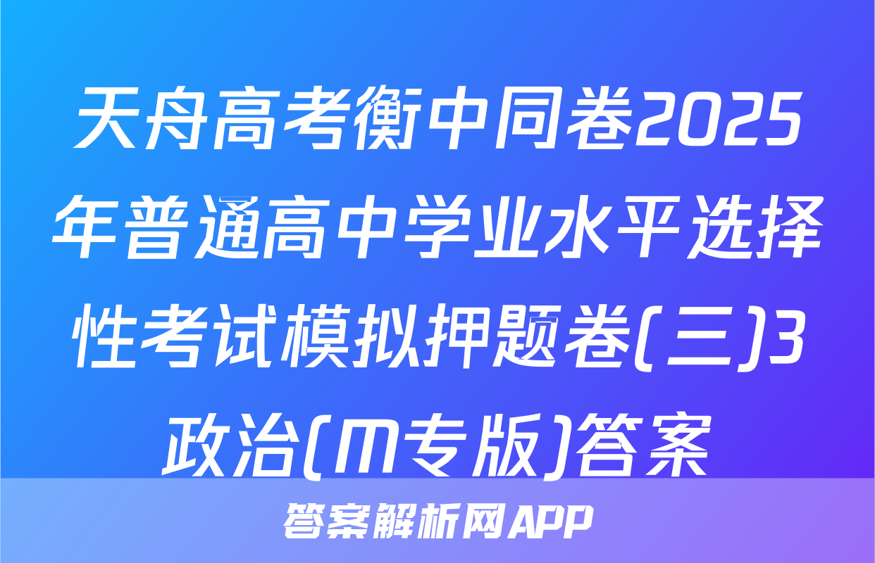 天舟高考衡中同卷2025年普通高中学业水平选择性考试模拟押题卷(三)3政治(M专版)答案